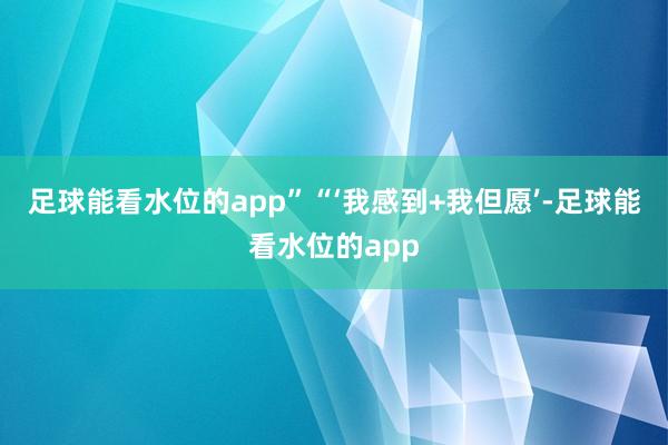 足球能看水位的app”“‘我感到+我但愿’-足球能看水位的app