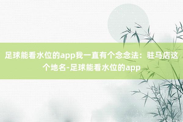 足球能看水位的app我一直有个念念法：驻马店这个地名-足球能看水位的app