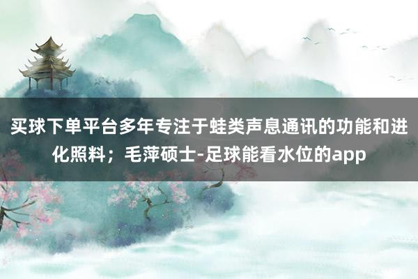 买球下单平台多年专注于蛙类声息通讯的功能和进化照料；毛萍硕士-足球能看水位的app