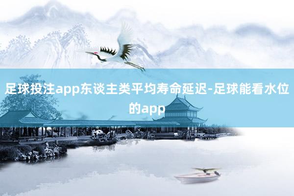 足球投注app东谈主类平均寿命延迟-足球能看水位的app