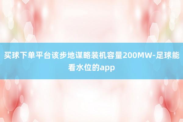 买球下单平台该步地谋略装机容量200MW-足球能看水位的app