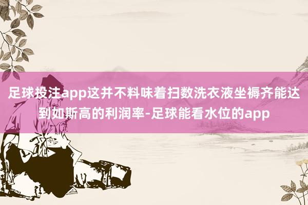 足球投注app这并不料味着扫数洗衣液坐褥齐能达到如斯高的利润率-足球能看水位的app