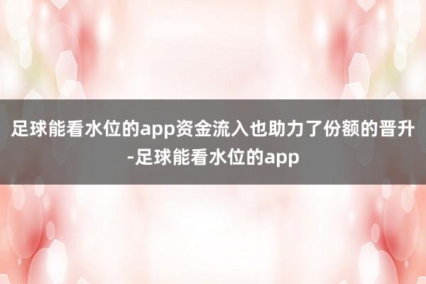 足球能看水位的app　　资金流入也助力了份额的晋升-足球能看水位的app