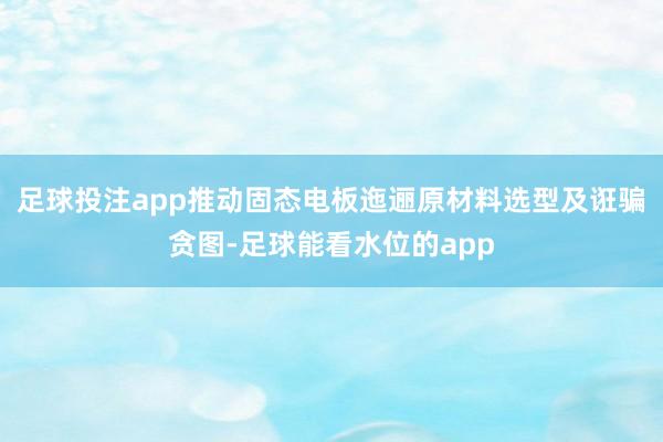 足球投注app推动固态电板迤逦原材料选型及诳骗贪图-足球能看水位的app