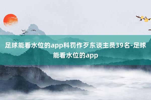 足球能看水位的app科罚作歹东谈主员39名-足球能看水位的app