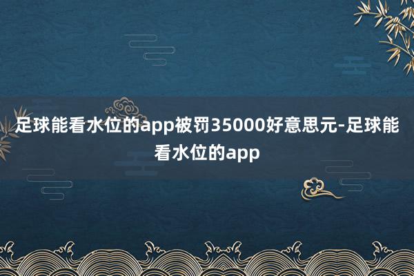 足球能看水位的app被罚35000好意思元-足球能看水位的app