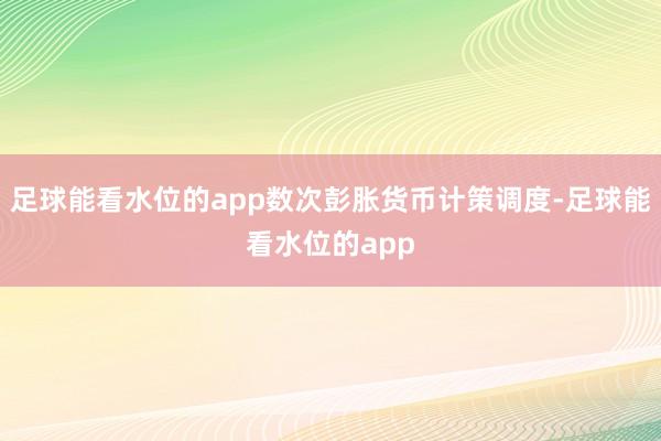 足球能看水位的app数次彭胀货币计策调度-足球能看水位的app