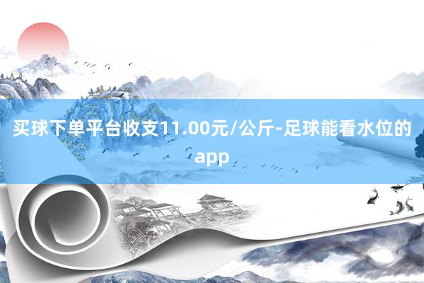 买球下单平台收支11.00元/公斤-足球能看水位的app