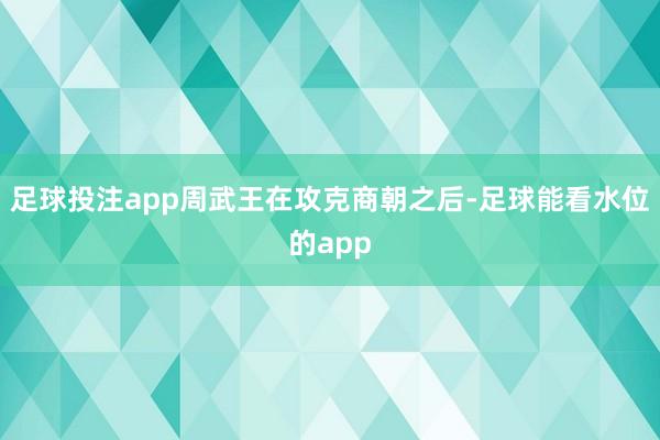 足球投注app周武王在攻克商朝之后-足球能看水位的app