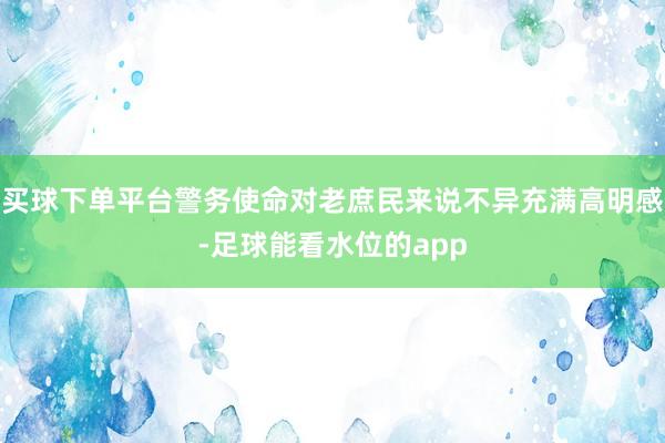 买球下单平台警务使命对老庶民来说不异充满高明感-足球能看水位的app