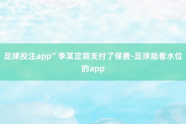 足球投注app”李某定期支付了保费-足球能看水位的app