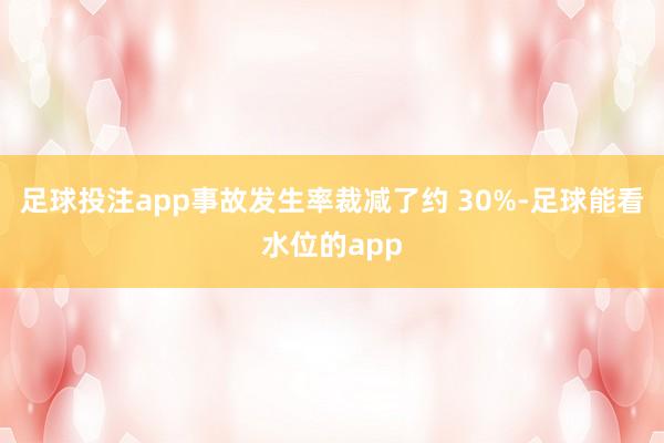 足球投注app事故发生率裁减了约 30%-足球能看水位的app