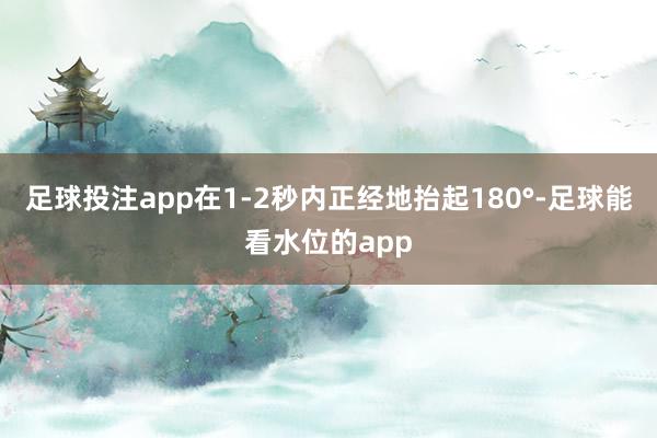 足球投注app在1-2秒内正经地抬起180°-足球能看水位的app