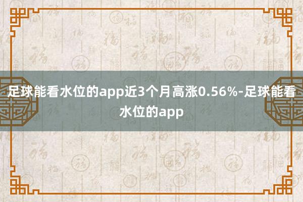 足球能看水位的app近3个月高涨0.56%-足球能看水位的app