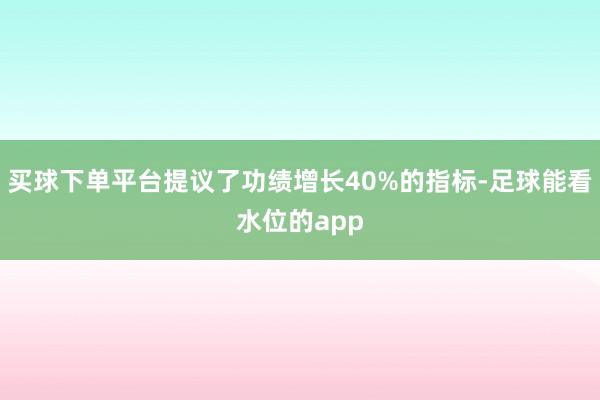 买球下单平台提议了功绩增长40%的指标-足球能看水位的app