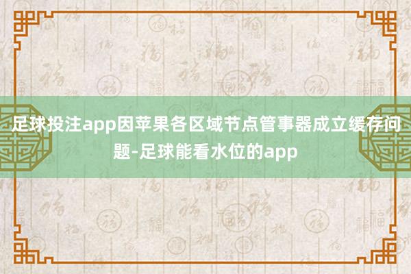 足球投注app因苹果各区域节点管事器成立缓存问题-足球能看水位的app