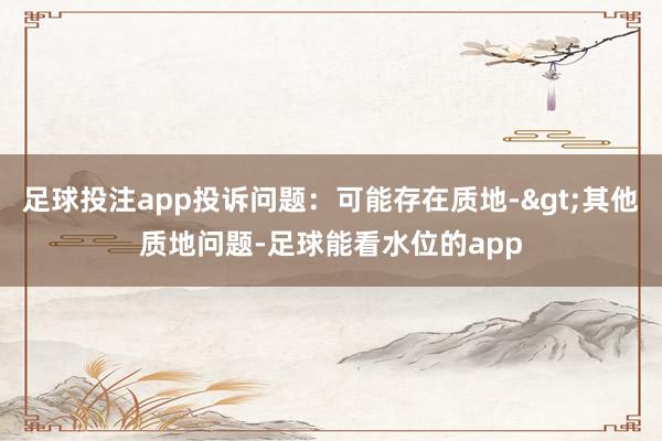 足球投注app投诉问题：可能存在质地->其他质地问题-足球能看水位的app