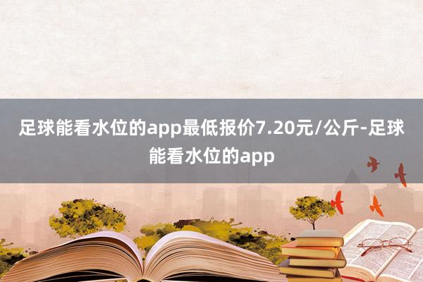 足球能看水位的app最低报价7.20元/公斤-足球能看水位的app