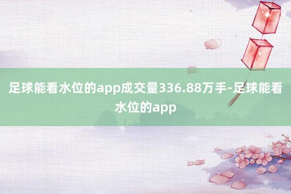 足球能看水位的app成交量336.88万手-足球能看水位的app