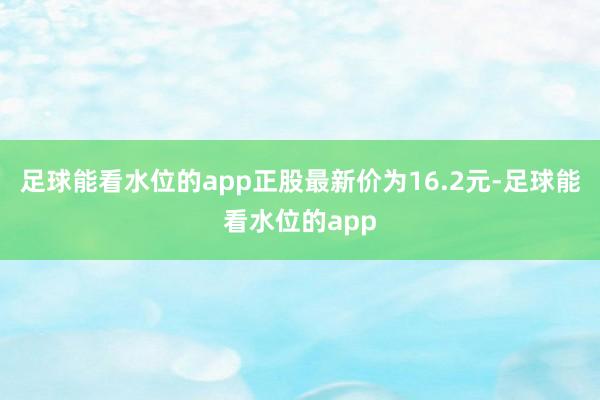 足球能看水位的app正股最新价为16.2元-足球能看水位的app