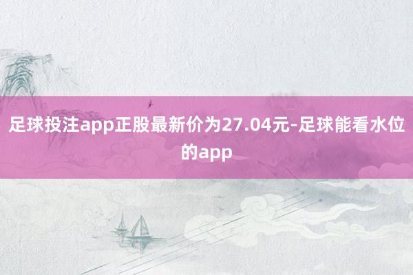 足球投注app正股最新价为27.04元-足球能看水位的app