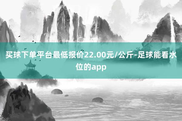 买球下单平台最低报价22.00元/公斤-足球能看水位的app