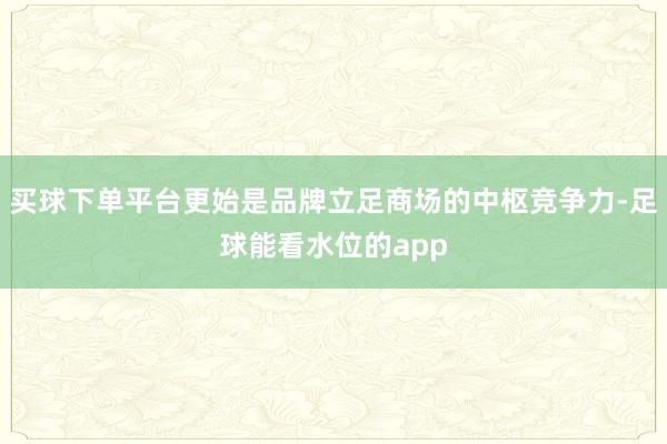 买球下单平台更始是品牌立足商场的中枢竞争力-足球能看水位的app