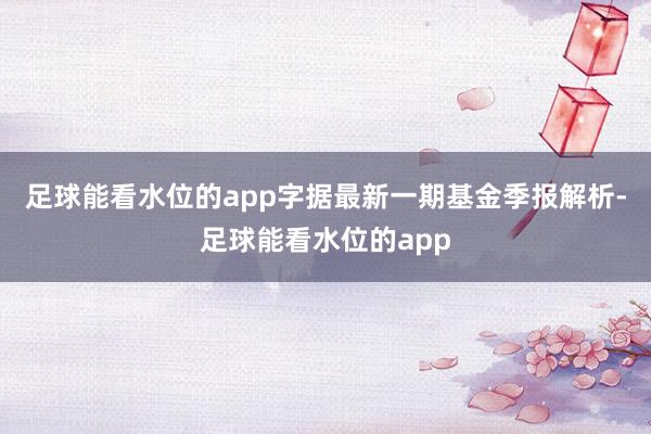 足球能看水位的app字据最新一期基金季报解析-足球能看水位的app