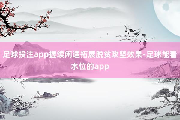 足球投注app握续闲适拓展脱贫攻坚效果-足球能看水位的app