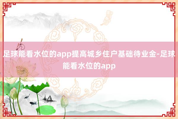 足球能看水位的app提高城乡住户基础待业金-足球能看水位的app