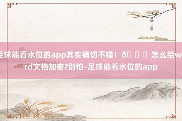 足球能看水位的app其实确切不错！👇怎么给word文档加密?别怕-足球能看水位的app