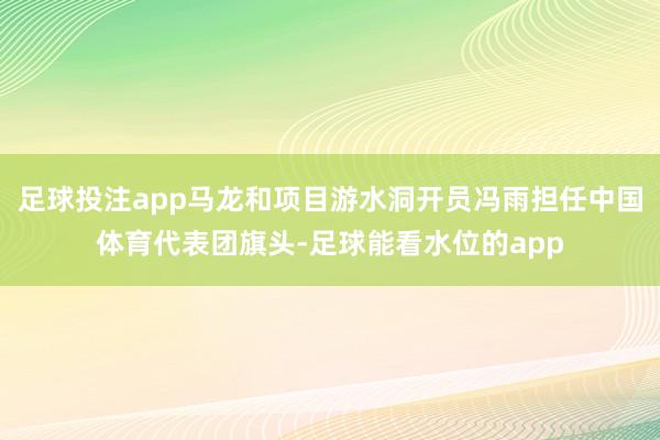 足球投注app马龙和项目游水洞开员冯雨担任中国体育代表团旗头-足球能看水位的app