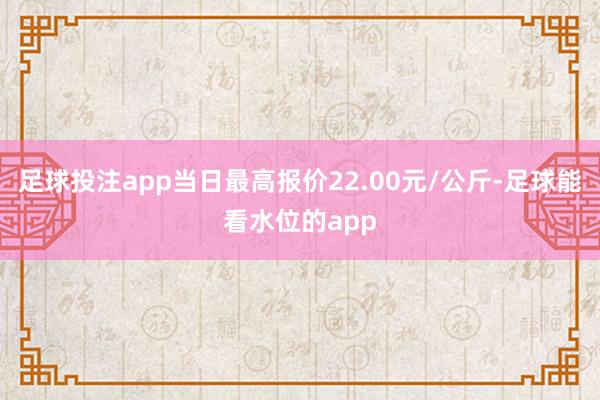 足球投注app当日最高报价22.00元/公斤-足球能看水位的app