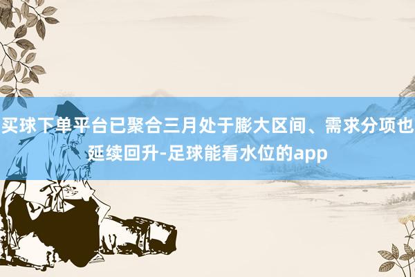 买球下单平台已聚合三月处于膨大区间、需求分项也延续回升-足球能看水位的app