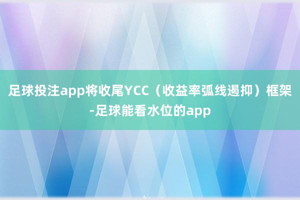 足球投注app将收尾YCC（收益率弧线遏抑）框架-足球能看水位的app