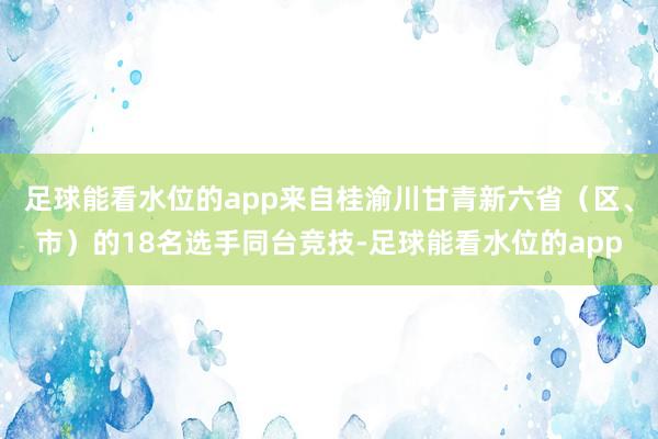 足球能看水位的app来自桂渝川甘青新六省（区、市）的18名选手同台竞技-足球能看水位的app