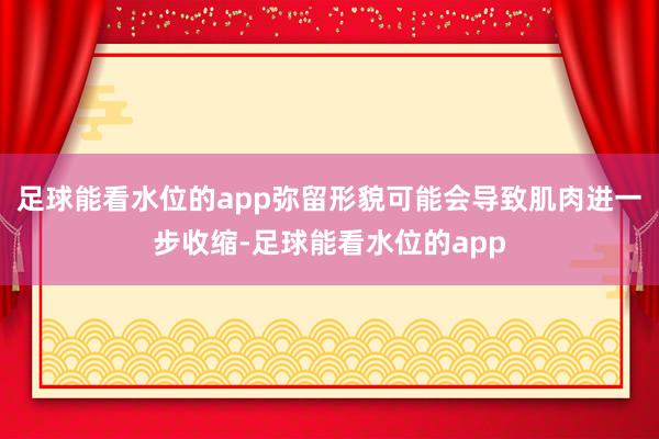 足球能看水位的app弥留形貌可能会导致肌肉进一步收缩-足球能看水位的app