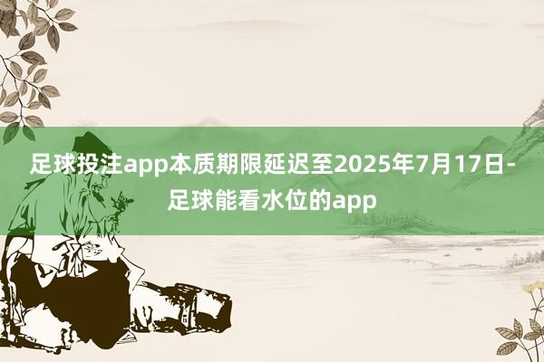 足球投注app本质期限延迟至2025年7月17日-足球能看水位的app