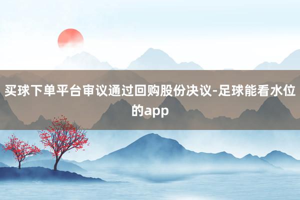 买球下单平台审议通过回购股份决议-足球能看水位的app