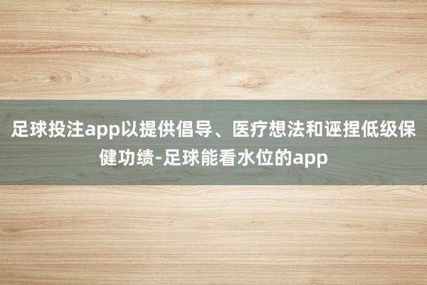 足球投注app以提供倡导、医疗想法和诬捏低级保健功绩-足球能看水位的app