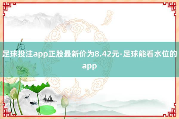 足球投注app正股最新价为8.42元-足球能看水位的app