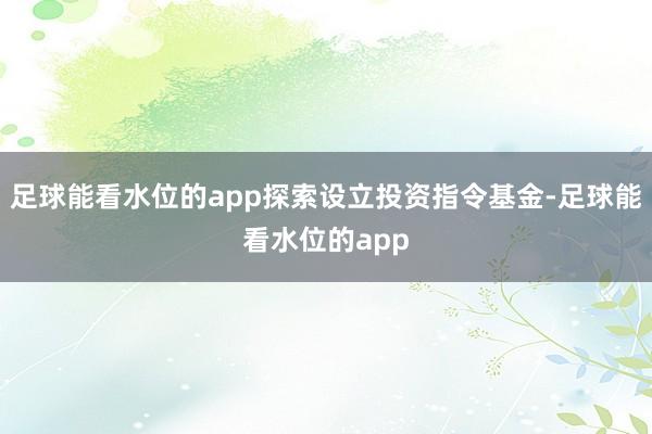 足球能看水位的app探索设立投资指令基金-足球能看水位的app