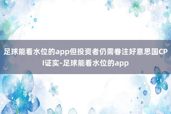 足球能看水位的app但投资者仍需眷注好意思国CPI证实-足球能看水位的app