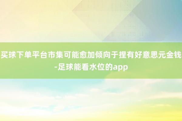 买球下单平台市集可能愈加倾向于捏有好意思元金钱-足球能看水位的app