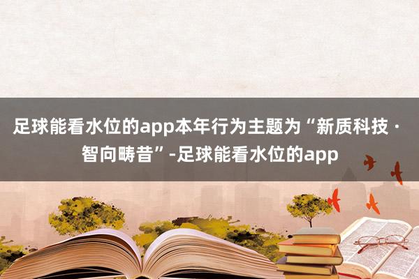 足球能看水位的app本年行为主题为“新质科技 · 智向畴昔”-足球能看水位的app