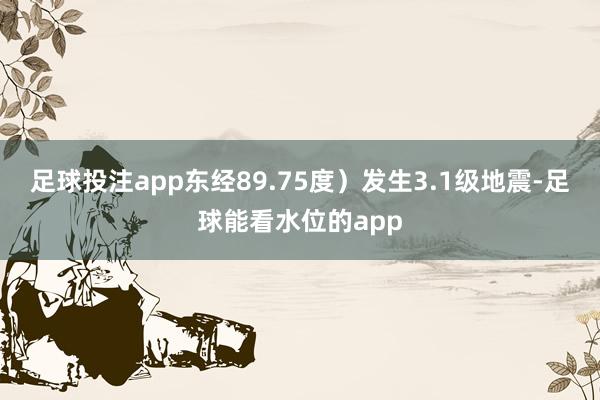 足球投注app东经89.75度）发生3.1级地震-足球能看水位的app