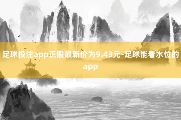 足球投注app正股最新价为9.43元-足球能看水位的app