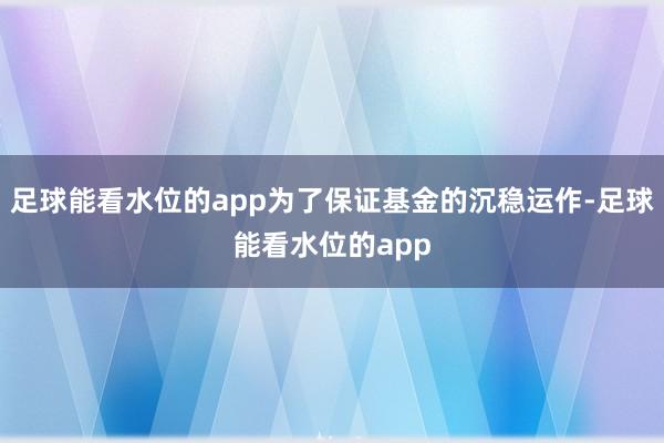 足球能看水位的app为了保证基金的沉稳运作-足球能看水位的app