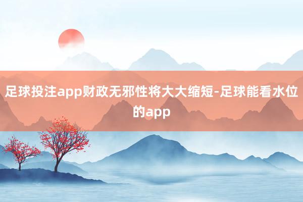 足球投注app财政无邪性将大大缩短-足球能看水位的app