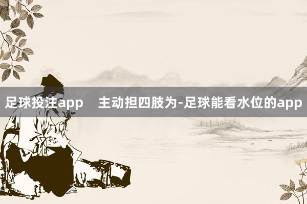 足球投注app    主动担四肢为-足球能看水位的app